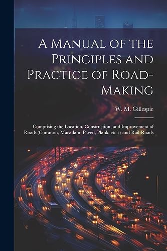 Imagen de archivo de A Manual of the Principles and Practice of Road-making: Comprising the Location, Construction, and Improvement of Roads (common, Macadam, Paved, Plank a la venta por GreatBookPrices