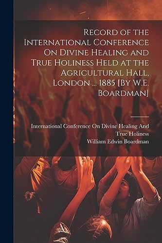 Imagen de archivo de Record of the International Conference On Divine Healing and True Holiness Held at the Agricultural Hall, London . 1885 [By W.E. Boardman] a la venta por GreatBookPrices