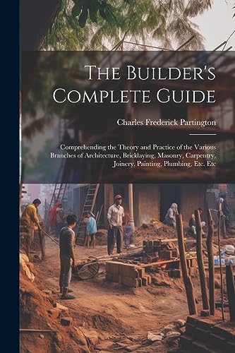 Beispielbild fr The Builder's Complete Guide: Comprehending the Theory and Practice of the Various Branches of Architecture, Bricklaying, Masonry, Carpentry, Joiner zum Verkauf von GreatBookPrices