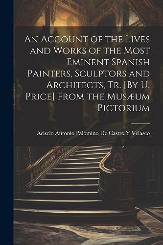 Beispielbild fr An Account of the Lives and Works of the Most Eminent Spanish Painters, Sculptors and Architects, Tr. [By U. Price] From the Musæum Pictorium zum Verkauf von THE SAINT BOOKSTORE