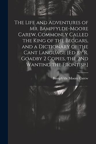 Stock image for The The Life and Adventures of Mr. Bampfylde-Moore Carew, Commonly Called the King of the Beggars, and a Dictionary of the Cant Language [Ed by R. Goadby 2 Copies, the 2Nd Wanting the Frontisp.] for sale by PBShop.store US