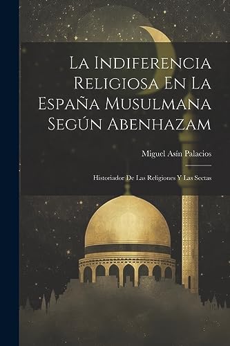 Beispielbild fr LA INDIFERENCIA RELIGIOSA EN LA ESPAA MUSULMANA SEGN ABENHAZAM. HISTORIADOR DE LAS RELIGIONES Y LAS SECTAS zum Verkauf von KALAMO LIBROS, S.L.