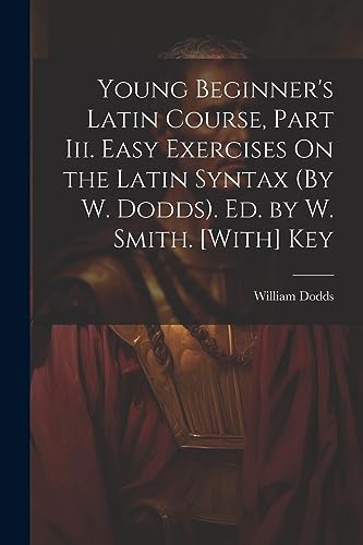 Imagen de archivo de Young Beginner's Latin Course, Part Iii. Easy Exercises On the Latin Syntax (By W. Dodds). Ed. by W. Smith. [With] Key a la venta por PBShop.store US