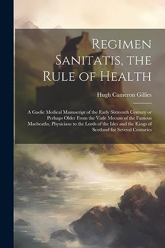 Stock image for Regimen Sanitatis, the Rule of Health; a Gaelic Medical Manuscript of the Early Sixteenth Century or Perhaps Older From the Vade Mecum of the Famous Macbeaths, Physicians to the Lords of the Isles and the Kings of Scotland for Several Centuries for sale by PBShop.store US