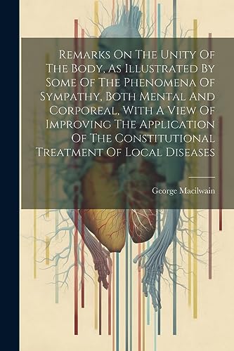 Imagen de archivo de Remarks On The Unity Of The Body, As Illustrated By Some Of The Phenomena Of Sympathy, Both Mental And Corporeal, With A View Of Improving The Application Of The Constitutional Treatment Of Local Diseases a la venta por PBShop.store US