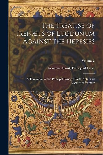 Stock image for The Treatise of Irenæus of Lugdunum Against the Heresies; a Translation of the Principal Passages, With Notes and Arguments Volume; Volume 2 for sale by THE SAINT BOOKSTORE