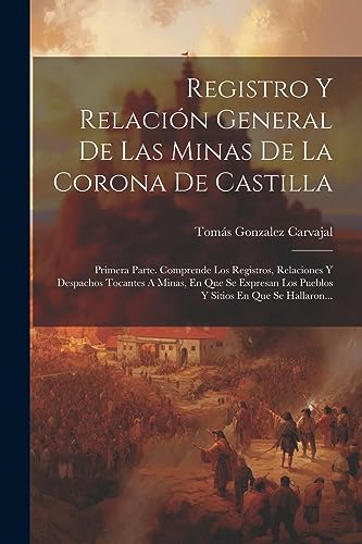 Beispielbild fr REGISTRO Y RELACIN GENERAL DE LAS MINAS DE LA CORONA DE CASTILLA. PRIMERA PARTE. COMPRENDE LOS REGISTROS, RELACIONES Y DESPACHOS TOCANTES A MINAS, EN QUE SE EXPRESAN LOS PUEBLOS Y SITIOS EN QUE SE HALLARON. zum Verkauf von KALAMO LIBROS, S.L.