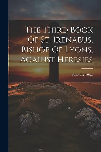 Stock image for The Third Book Of St. Irenaeus, Bishop Of Lyons, Against Heresies for sale by PBShop.store US