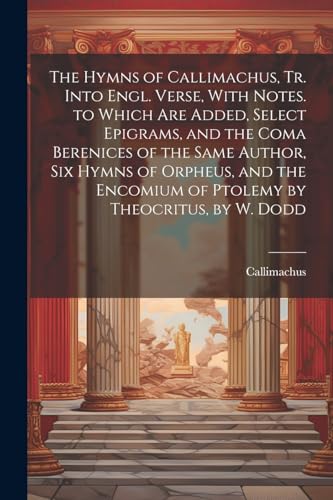 Imagen de archivo de The The Hymns of Callimachus, Tr. Into Engl. Verse, With Notes. to Which Are Added, Select Epigrams, and the Coma Berenices of the Same Author, Six Hymns of Orpheus, and the Encomium of Ptolemy by Theocritus, by W. Dodd a la venta por PBShop.store US