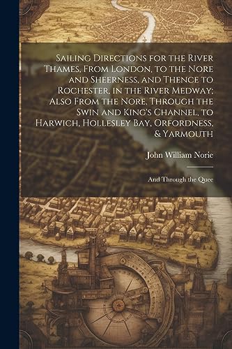 Stock image for Sailing Directions for the River Thames, From London, to the Nore and Sheerness, and Thence to Rochester, in the River Medway; Also From the Nore, Through the Swin and King's Channel, to Harwich, Hollesley Bay, Orfordness, and Yarmouth for sale by PBShop.store US