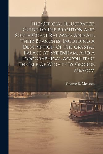 Imagen de archivo de The The Official Illustrated Guide To The Brighton And South Coast Railways And All Their Branches, Including A Description Of The Crystal Palace At Sydenham, And A Topographical Account Of The Isle Of Wight / By George Measom a la venta por PBShop.store US