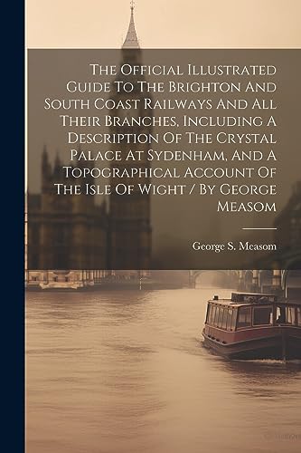 Stock image for The The Official Illustrated Guide To The Brighton And South Coast Railways And All Their Branches, Including A Description Of The Crystal Palace At Sydenham, And A Topographical Account Of The Isle Of Wight / By George Measom for sale by PBShop.store US