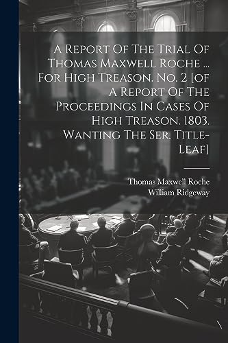 Stock image for A A Report Of The Trial Of Thomas Maxwell Roche . For High Treason. No. 2 [of A Report Of The Proceedings In Cases Of High Treason. 1803. Wanting The Ser. Title-leaf] for sale by PBShop.store US