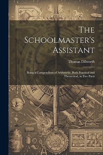 Stock image for The Schoolmaster's Assistant: Being a Compendium of Arithmetic, Both Practical and Theoretical, in Five Parts for sale by GreatBookPrices