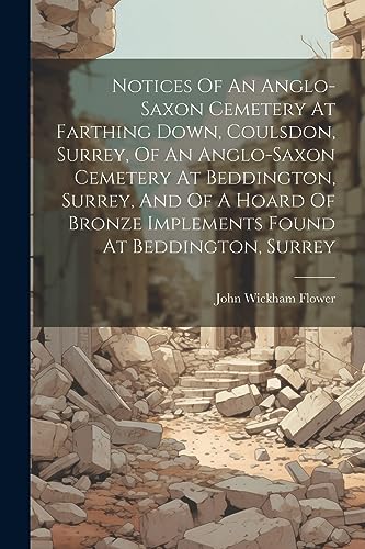Stock image for Notices Of An Anglo-saxon Cemetery At Farthing Down, Coulsdon, Surrey, Of An Anglo-saxon Cemetery At Beddington, Surrey, And Of A Hoard Of Bronze Implements Found At Beddington, Surrey for sale by PBShop.store US