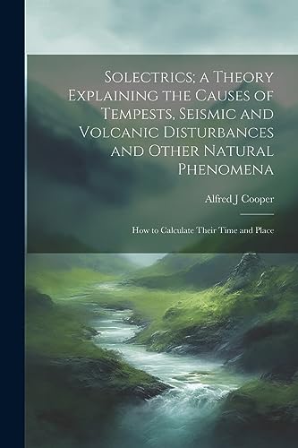 Imagen de archivo de Solectrics; a Theory Explaining the Causes of Tempests, Seismic and Volcanic Disturbances and Other Natural Phenomena: How to Calculate Their Time and Place a la venta por THE SAINT BOOKSTORE