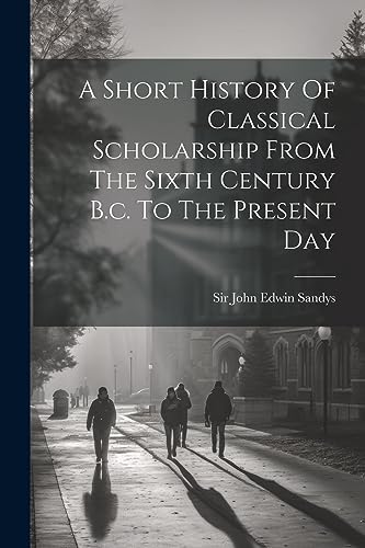 Beispielbild fr A Short History Of Classical Scholarship From The Sixth Century B.c. To The Present Day zum Verkauf von PBShop.store US