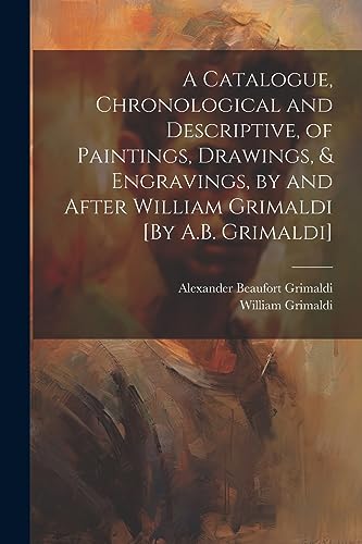 Imagen de archivo de A A Catalogue, Chronological and Descriptive, of Paintings, Drawings, and Engravings, by and After William Grimaldi [By A.B. Grimaldi] a la venta por PBShop.store US