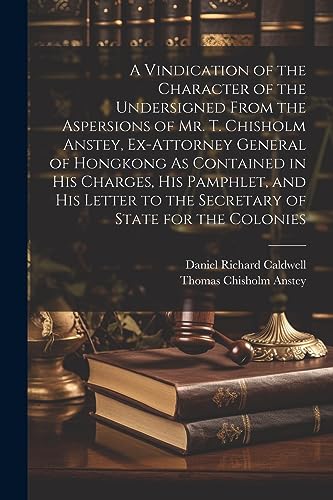 Stock image for A Vindication of the Character of the Undersigned From the Aspersions of Mr. T. Chisholm Anstey, Ex-Attorney General of Hongkong As Contained in His . to the Secretary of State for the Colonies for sale by Ria Christie Collections
