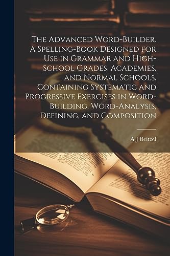 9781021274250: The Advanced Word-builder. A Spelling-book Designed for use in Grammar and High-school Grades, Academies, and Normal Schools. Containing Systematic ... Word-analysis, Defining, and Composition