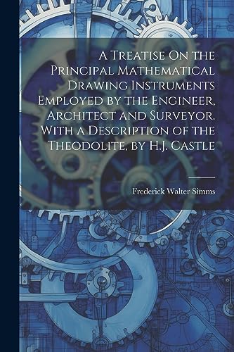 Imagen de archivo de A Treatise On the Principal Mathematical Drawing Instruments Employed by the Engineer, Architect and Surveyor. With a Description of the Theodolite, by H.J. Castle a la venta por THE SAINT BOOKSTORE