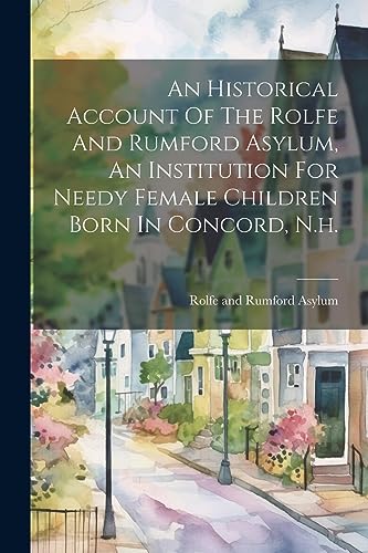 Stock image for An Historical Account Of The Rolfe And Rumford Asylum, An Institution For Needy Female Children Born In Concord, N.h. for sale by PBShop.store US