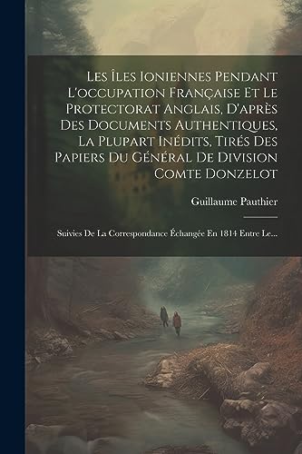 Stock image for Les ?les Ioniennes Pendant L'occupation Fran?aise Et Le Protectorat Anglais, D'apr?s Des Documents Authentiques, La Plupart In?dits, Tir?s Des Papiers Du G?n?ral De Division Comte Donzelot for sale by PBShop.store US