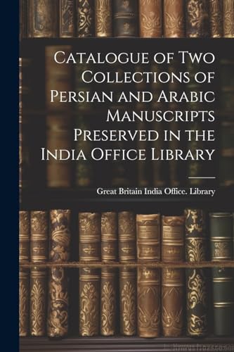 Stock image for Catalogue of two Collections of Persian and Arabic Manuscripts Preserved in the India Office Library for sale by PBShop.store US