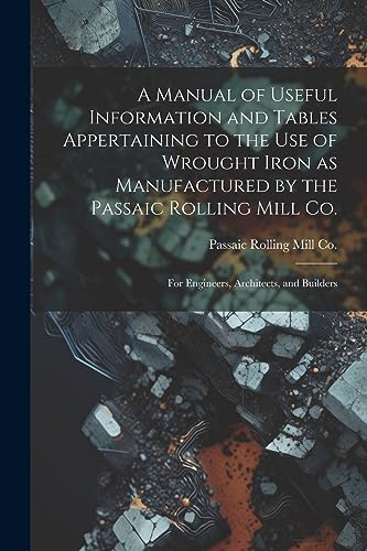 9781021314307: A Manual of Useful Information and Tables Appertaining to the use of Wrought Iron as Manufactured by the Passaic Rolling Mill Co.; for Engineers, Architects, and Builders
