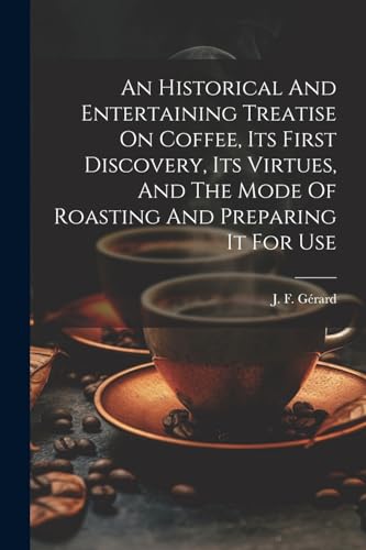 Imagen de archivo de An Historical And Entertaining Treatise On Coffee, Its First Discovery, Its Virtues, And The Mode Of Roasting And Preparing It For Use a la venta por GreatBookPrices