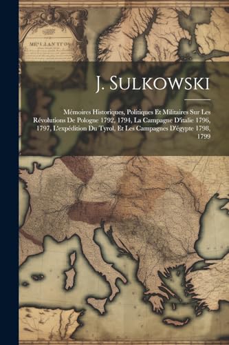 Stock image for J. Sulkowski: M moires Historiques, Politiques Et Militaires Sur Les R volutions De Pologne 1792, 1794, La Campagne D'italie 1796, 1797, L'exp dition Du Tyrol, Et Les Campagnes D' gypte 1798, 1799 for sale by THE SAINT BOOKSTORE