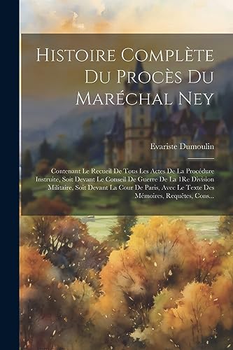 Stock image for Histoire Compl te Du Proc s Du Mar chal Ney: Contenant Le Recueil De Tous Les Actes De La Proc dure Instruite, Soit Devant Le Conseil De Guerre De La 1Re Division Militaire, Soit Devant La Cour De Paris, Avec Le Texte Des M moires, Requêtes, Cons. for sale by THE SAINT BOOKSTORE