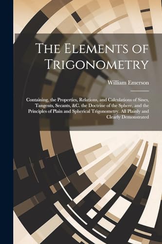 9781021328038: The Elements of Trigonometry: Containing, the Properties, Relations, and Calculations of Sines, Tangents, Secants, &C. the Doctrine of the Sphere, and ... All Plainly and Clearly Demonstrated