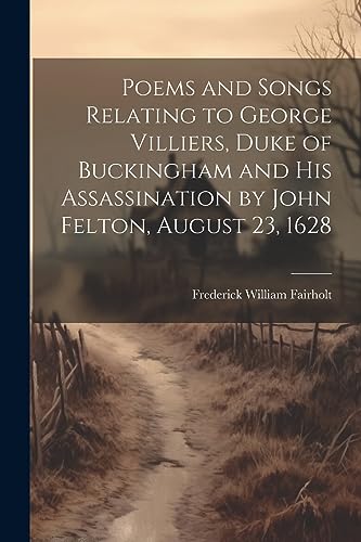 Imagen de archivo de Poems and Songs Relating to George Villiers, Duke of Buckingham and His Assassination by John Felton, August 23, 1628 a la venta por THE SAINT BOOKSTORE