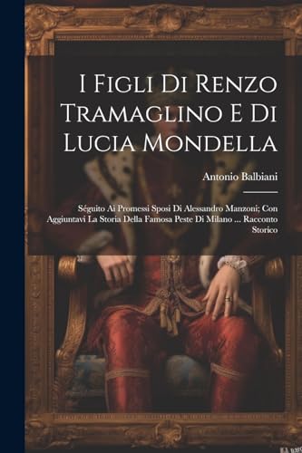 Imagen de archivo de I Figli Di Renzo Tramaglino E Di Lucia Mondella: S guito Ai Promessi Sposi Di Alessandro Manzoni; Con Aggiuntavi La Storia Della Famosa Peste Di Milano . Racconto Storico a la venta por THE SAINT BOOKSTORE