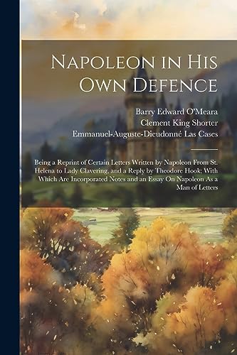9781021331809: Napoleon in His Own Defence: Being a Reprint of Certain Letters Written by Napoleon From St. Helena to Lady Clavering, and a Reply by Theodore Hook; ... and an Essay On Napoleon As a Man of Letters