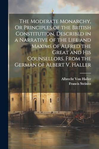 Stock image for The The Moderate Monarchy, Or Principles of the British Constitution, Described in a Narrative of the Life and Maxims of Alfred the Great and His Counsellors. From the German of Albert V. Haller for sale by PBShop.store US