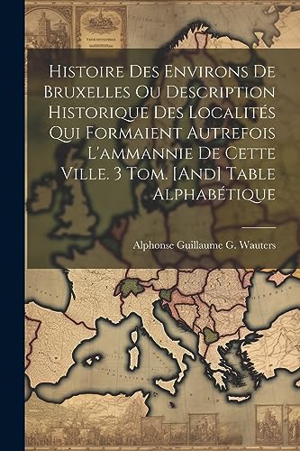 Stock image for Histoire Des Environs De Bruxelles Ou Description Historique Des Localit?s Qui Formaient Autrefois L'ammannie De Cette Ville. 3 Tom. [And] Table Alphab?tique for sale by PBShop.store US