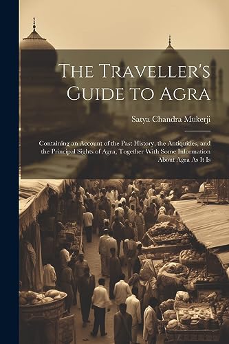 Stock image for The Traveller's Guide to Agra: Containing an Account of the Past History, the Antiquities, and the Principal Sights of Agra, Together With Some Information About Agra As It Is for sale by THE SAINT BOOKSTORE