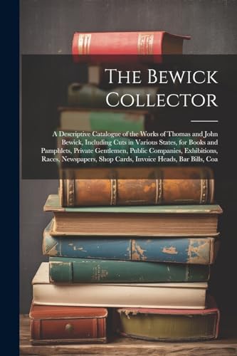 Stock image for The Bewick Collector: A Descriptive Catalogue of the Works of Thomas and John Bewick, Including Cuts in Various States, for Books and Pamphlets, Private Gentlemen, Public Companies, Exhibitions, Races, Newspapers, Shop Cards, Invoice Heads, Bar Bills, Coa for sale by THE SAINT BOOKSTORE