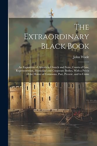 Imagen de archivo de The Extraordinary Black Book: An Exposition of Abuses in Church and State, Courts of Law, Representation, Municipal and Corporate Bodies, With a . House of Commons, Past, Present, and to Come a la venta por Ria Christie Collections