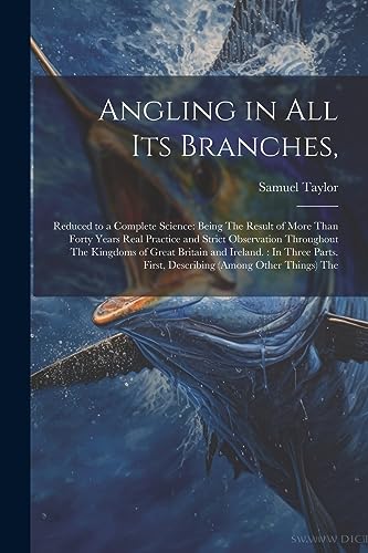 Stock image for Angling in All Its Branches,: Reduced to a Complete Science: Being The Result of More Than Forty Years Real Practice and Strict Observation Throughout . First, Describing (Among Other Things) The for sale by GF Books, Inc.