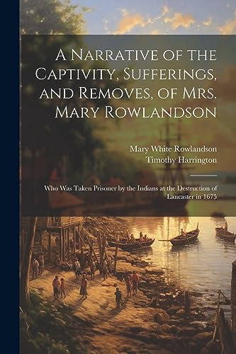 Beispielbild fr A Narrative of the Captivity, Sufferings, and Removes, of Mrs. Mary Rowlandson: Who Was Taken Prisoner by the Indians at the Destruction of Lancaster zum Verkauf von GreatBookPrices