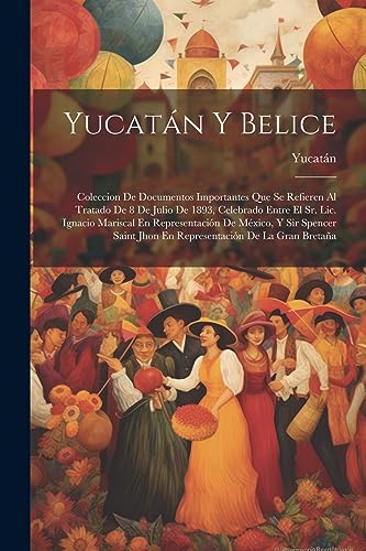 Stock image for Yucatn Y Belice: Coleccion De Documentos Importantes Que Se Refieren Al Tratado De 8 De Julio De 1893, Celebrado Entre El Sr. Lic. Ignacio Mariscal E for sale by GreatBookPrices