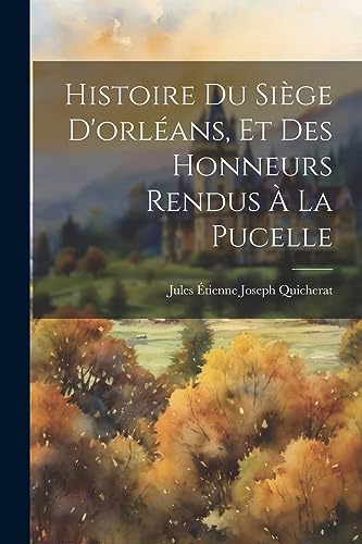 Stock image for Histoire Du Si?ge D'orl?ans, Et Des Honneurs Rendus ? La Pucelle for sale by PBShop.store US