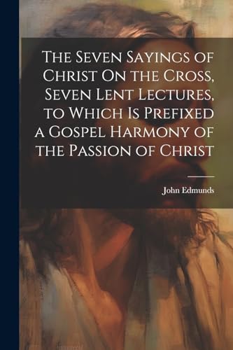 Stock image for The The Seven Sayings of Christ On the Cross, Seven Lent Lectures, to Which Is Prefixed a Gospel Harmony of the Passion of Christ for sale by PBShop.store US