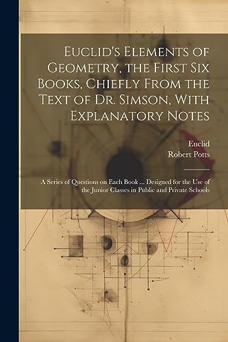 Stock image for Euclid's Elements of Geometry, the First Six Books, Chiefly From the Text of Dr. Simson, With Explanatory Notes; a Series of Questions on Each Book . Designed for the Use of the Junior Classes in Public and Private Schools for sale by PBShop.store US