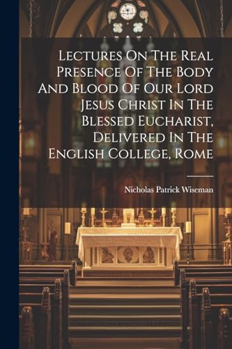 Stock image for Lectures On The Real Presence Of The Body And Blood Of Our Lord Jesus Christ In The Blessed Eucharist, Delivered In The English College, Rome for sale by GreatBookPrices