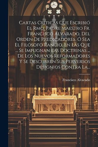 Imagen de archivo de Cartas Cr?ticas Que Escribi? El Rmo. Padre Maestro Fr. Francisco Alvarado, Del Orden De Predicadores, ? Sea El Fil?sofo Rancio, En Las Que . Se Impugnan Las Doctrinas . De Los Nuevos Reformadores Y Se Descubren Sus Perversos Designios Contra La. a la venta por PBShop.store US