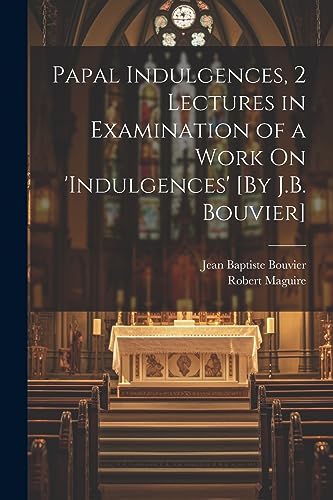 Stock image for Papal Indulgences, 2 Lectures in Examination of a Work On 'indulgences' [By J.B. Bouvier] for sale by Ria Christie Collections
